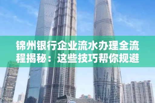 锦州银行企业流水办理全流程揭秘:这些技巧帮你规避90%风险