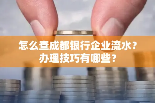 怎么查成都银行企业流水?办理技巧有哪些?