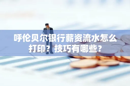 呼伦贝尔银行薪资流水怎么打印?技巧有哪些?