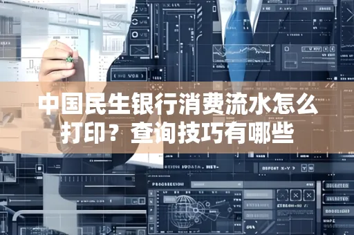 中国民生银行消费流水怎么打印?查询技巧有哪些