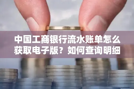 中国工商银行流水账单怎么获取电子版?如何查询明细技巧?