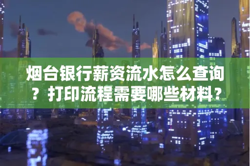 烟台银行薪资流水怎么查询?打印流程需要哪些材料?