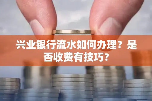兴业银行流水如何办理?是否收费有技巧?