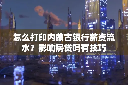 怎么打印内蒙古银行薪资流水?影响房贷吗有技巧