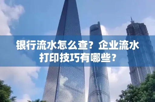银行流水怎么查?企业流水打印技巧有哪些?
