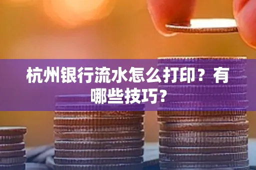 杭州银行流水怎么打印?有哪些技巧?