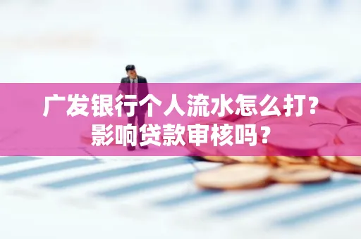 广发银行个人流水怎么打?影响贷款审核吗?