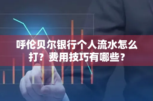 呼伦贝尔银行个人流水怎么打?费用技巧有哪些?
