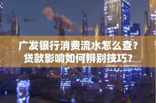 广发银行消费流水怎么查?贷款影响如何辨别技巧?