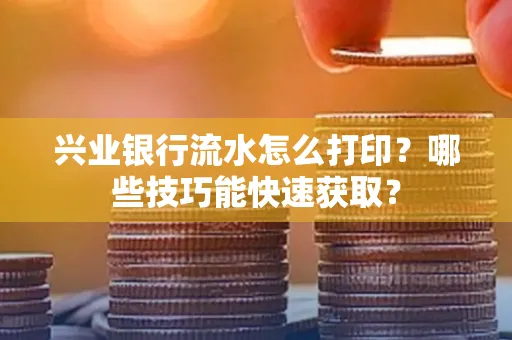 兴业银行流水怎么打印?哪些技巧能快速获取?