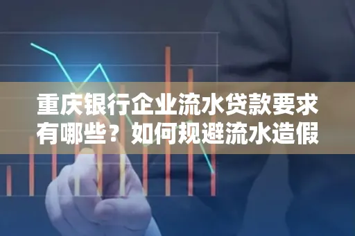 重庆银行企业流水贷款要求有哪些?如何规避流水造假风险?