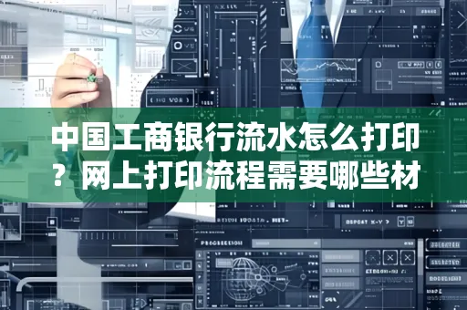 中国工商银行流水怎么打印?网上打印流程需要哪些材料?