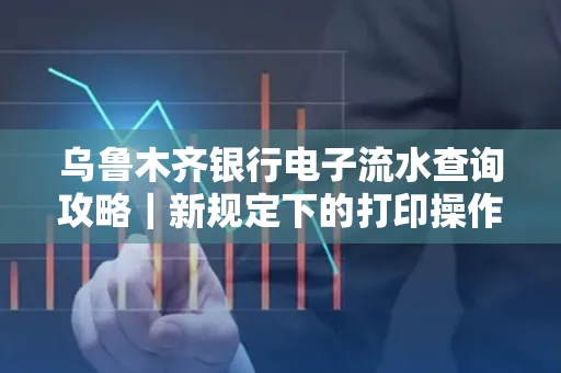 乌鲁木齐银行电子流水查询攻略|新规定下的打印操作全解密