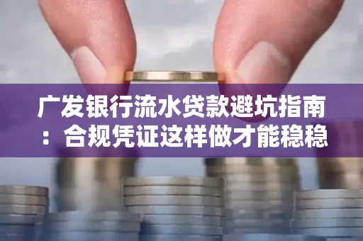 广发银行流水贷款避坑指南:合规凭证这样做才能稳稳过审