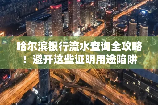 哈尔滨银行流水查询全攻略!避开这些证明用途陷阱