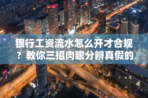 银行工资流水怎么开才合规?教你三招肉眼分辨真假的方法!
