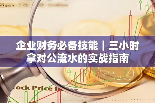企业财务必备技能|三小时拿对公流水的实战指南