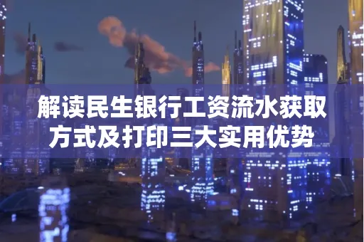 解读民生银行工资流水获取方式及打印三大实用优势