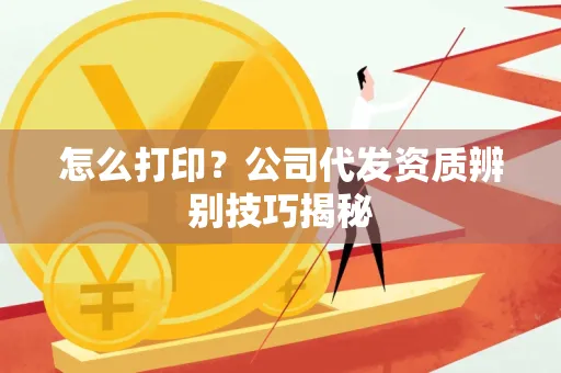 怎么打印?公司代发资质辨别技巧揭秘
