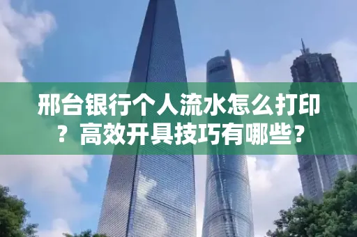 邢台银行个人流水怎么打印?高效开具技巧有哪些?