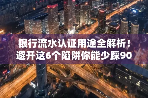 银行流水认证用途全解析!避开这6个陷阱你能少踩90%的坑