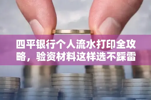 四平银行个人流水打印全攻略,验资材料这样选不踩雷!