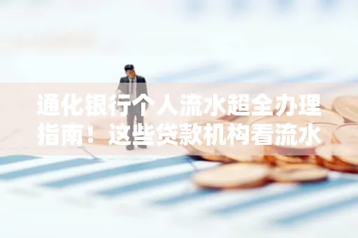 通化银行个人流水超全办理指南!这些贷款机构看流水的标准说出来你都不敢信