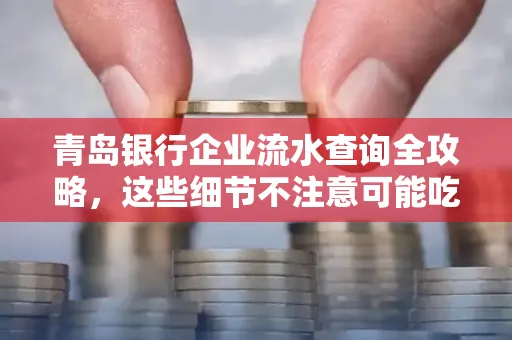 青岛银行企业流水查询全攻略,这些细节不注意可能吃大亏