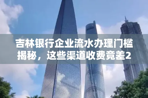 吉林银行企业流水办理门槛揭秘,这些渠道收费竟差2倍!