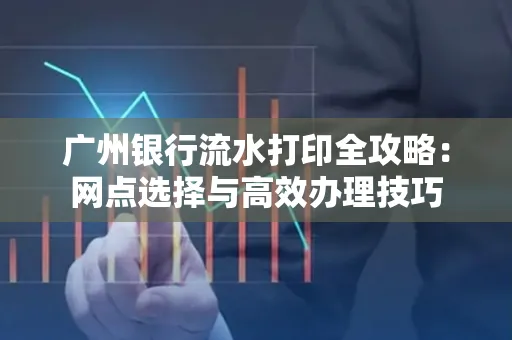 广州银行流水打印全攻略:网点选择与高效办理技巧