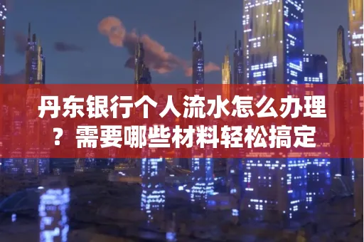 丹东银行个人流水怎么办理？需要哪些材料轻松搞定