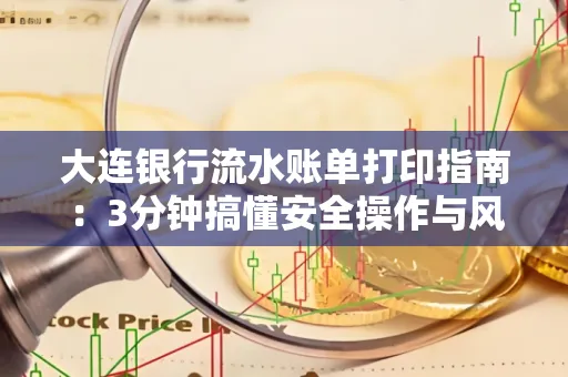 大连银行流水账单打印指南：3分钟搞懂安全操作与风险防范