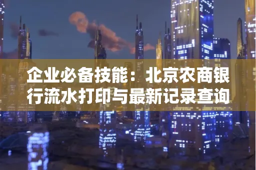 企业必备技能：北京农商银行流水打印与最新记录查询全攻略