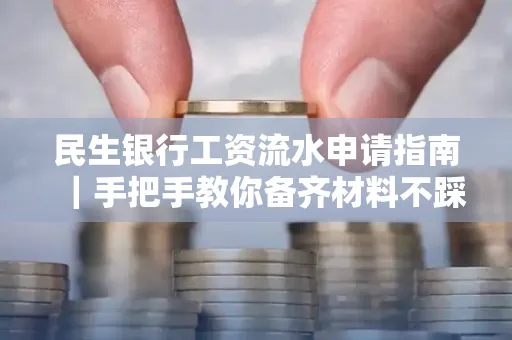 民生银行工资流水申请指南｜手把手教你备齐材料不踩雷