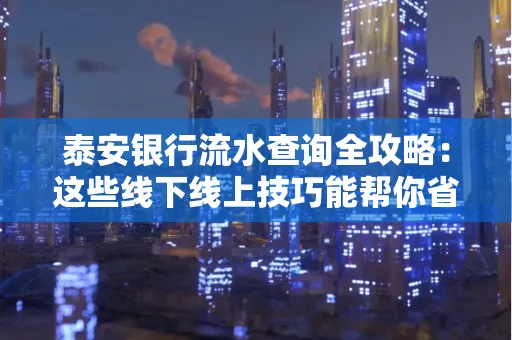 泰安银行流水查询全攻略：这些线下线上技巧能帮你省半小时