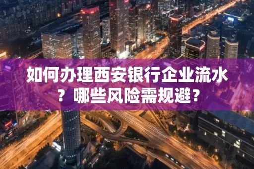 如何办理西安银行企业流水？哪些风险需规避？
