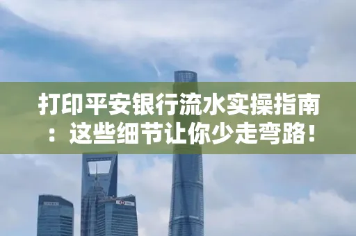 打印平安银行流水实操指南:这些细节让你少走弯路!