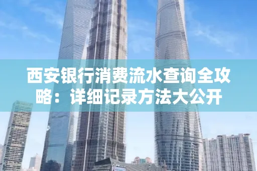 西安银行消费流水查询全攻略:详细记录方法大公开
