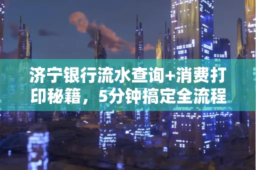 济宁银行流水查询+消费打印秘籍,5分钟搞定全流程