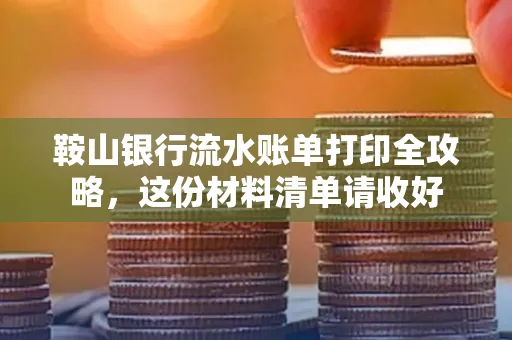鞍山银行流水账单打印全攻略,这份材料清单请收好