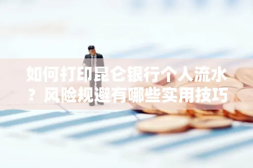 如何打印昆仑银行个人流水?风险规避有哪些实用技巧?