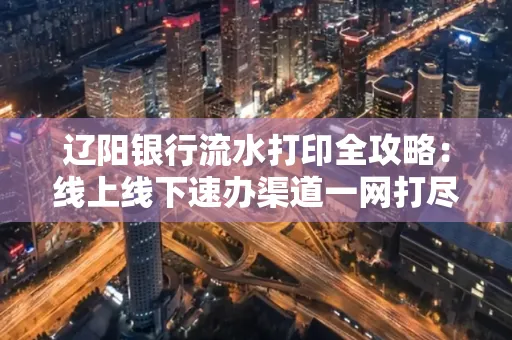 辽阳银行流水打印全攻略:线上线下速办渠道一网打尽