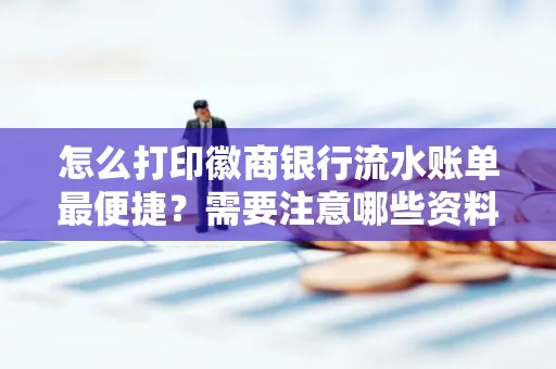 怎么打印徽商银行流水账单最便捷?需要注意哪些资料准备?