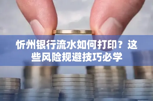 忻州银行流水如何打印?这些风险规避技巧必学