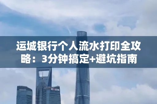 运城银行个人流水打印全攻略:3分钟搞定+避坑指南
