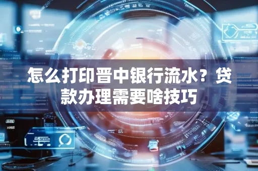 怎么打印晋中银行流水?贷款办理需要啥技巧
