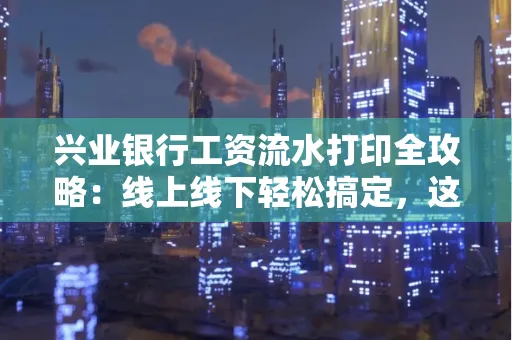 兴业银行工资流水打印全攻略:线上线下轻松搞定,这些细节别忽视