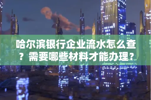 哈尔滨银行企业流水怎么查?需要哪些材料才能办理?