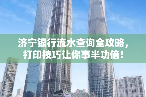 济宁银行流水查询全攻略,打印技巧让你事半功倍!