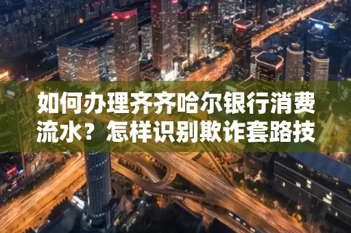 如何办理齐齐哈尔银行消费流水?怎样识别欺诈套路技巧?